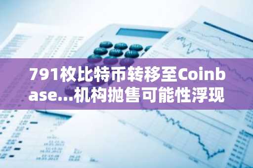 791枚比特币转移至Coinbase...机构抛售可能性浮现