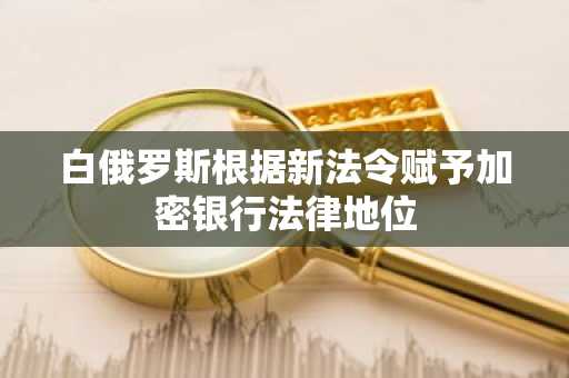 白俄罗斯根据新法令赋予加密银行法律地位