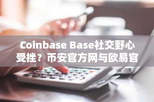 Coinbase Base社交野心受挫？币安官方网与欧易官网解析监管新政下市场趋势