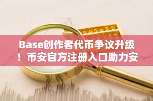Base创作者代币争议升级！币安官方注册入口助力安全交易