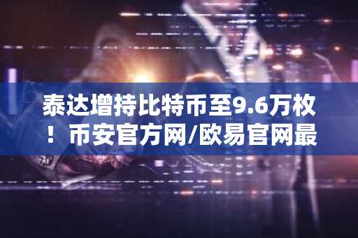 泰达增持比特币至9.6万枚！币安官方网/欧易官网最新地址一键注册