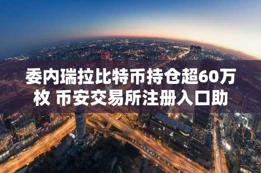委内瑞拉比特币持仓超60万枚 币安交易所注册入口助力用户参与市场
