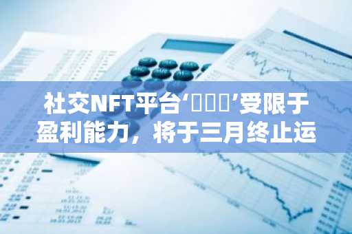 社交NFT平台‘로데오’受限于盈利能力，将于三月终止运营…支持数据迁移工具