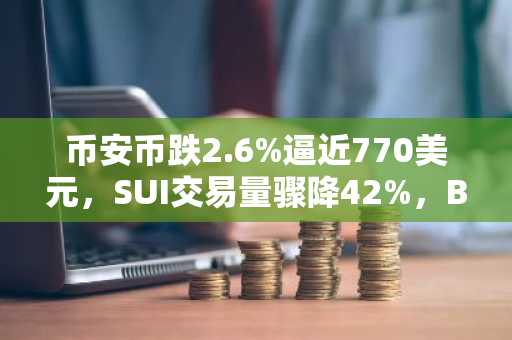 币安币跌2.6%逼近770美元，SUI交易量骤降42%，BlockDAG预售倒计时