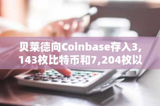 贝莱德向Coinbase存入3,143枚比特币和7,204枚以太币