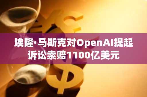 埃隆·马斯克对OpenAI提起诉讼索赔1100亿美元
