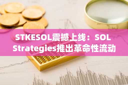 STKESOL震撼上线：SOL Strategies推出革命性流动性质押代币，开启前所未有的灵活性新纪元