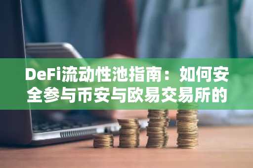 DeFi流动性池指南：如何安全参与币安与欧易交易所的高收益挖矿？注册地址 APP下载入口