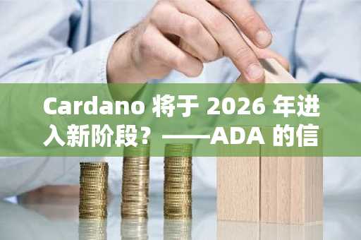 Cardano 将于 2026 年进入新阶段？——ADA 的信心源自何处？