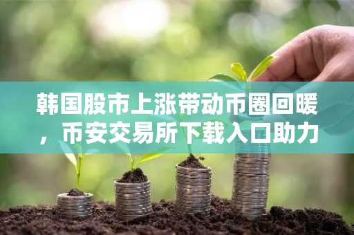 韩国股市上涨带动币圈回暖，币安交易所下载入口助力用户把握BTC/ETH交易机会