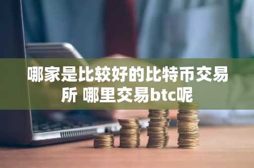 哪家是比较好的比特币交易所 哪里交易btc呢