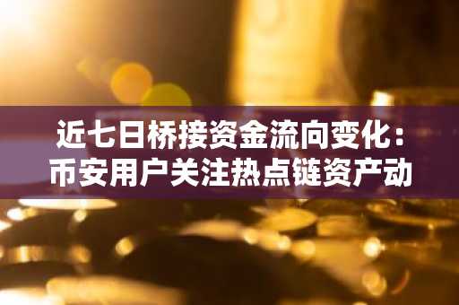 近七日桥接资金流向变化：币安用户关注热点链资产动态
