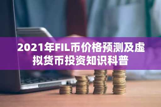 2021年FIL币价格预测及虚拟货币投资知识科普