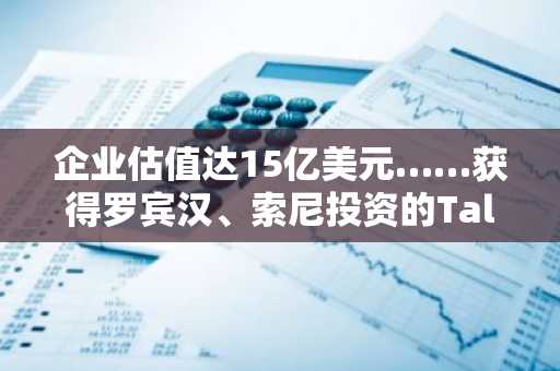 企业估值达15亿美元……获得罗宾汉、索尼投资的Talos公司完成B 轮融资