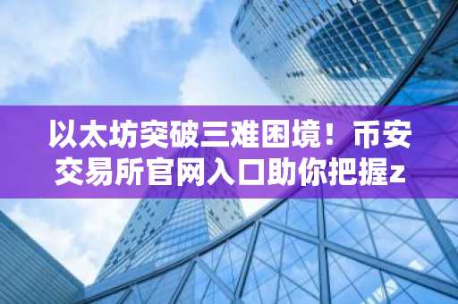 以太坊突破三难困境！币安交易所官网入口助你把握zkEVM升级机遇