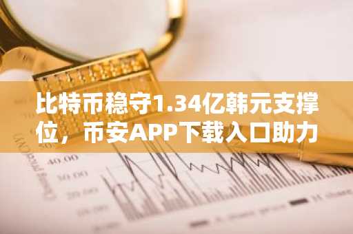 比特币稳守1.34亿韩元支撑位，币安APP下载入口助力用户把握市场趋势