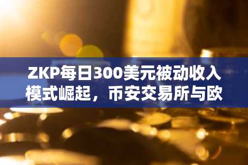 ZKP每日300美元被动收入模式崛起，币安交易所与欧易交易所注册入口同步开放