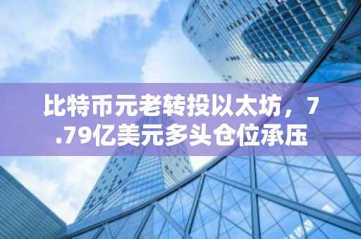 比特币元老转投以太坊，7.79亿美元多头仓位承压