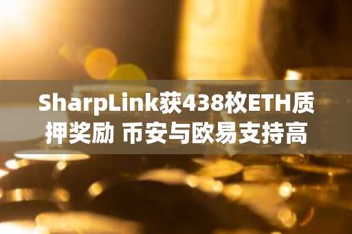 SharpLink获438枚ETH质押奖励 币安与欧易支持高效交易入口