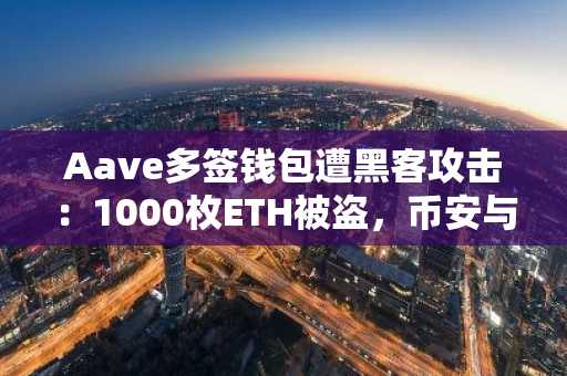 Aave多签钱包遭黑客攻击:1000枚ETH被盗,币安与欧易提醒用户加强资产安全
