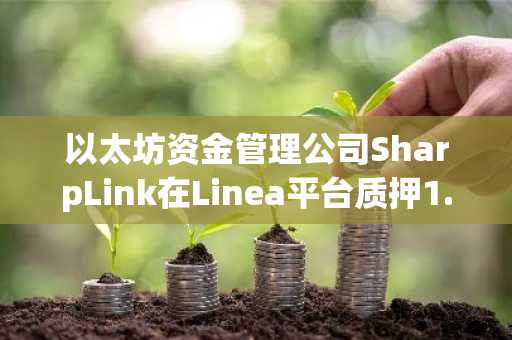 以太坊资金管理公司SharpLink在Linea平台质押1.7亿美元ETH