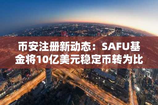 币安注册新动态：SAFU基金将10亿美元稳定币转为比特币