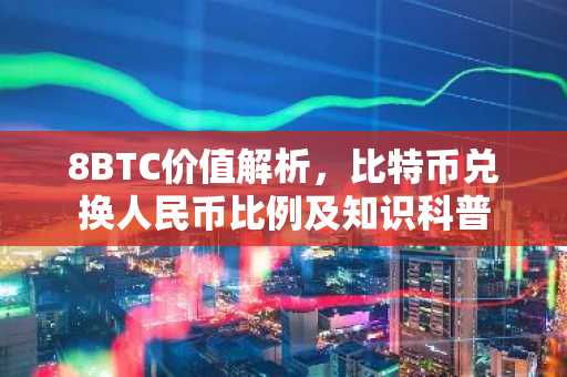 8BTC价值解析，比特币兑换人民币比例及知识科普