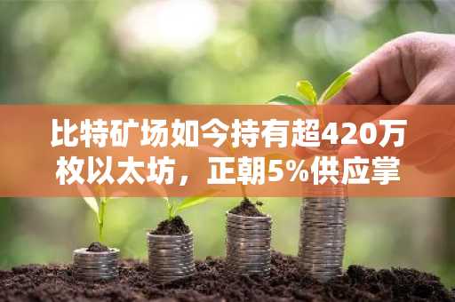 比特矿场如今持有超420万枚以太坊，正朝5%供应掌控权迈进。