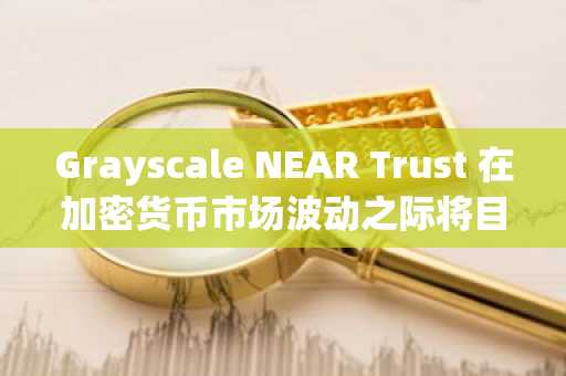 Grayscale NEAR Trust 在加密货币市场波动之际将目光投向了 NYSE Arca
