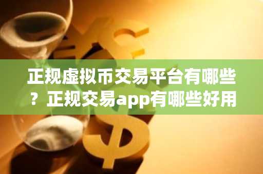 正规虚拟币交易平台有哪些？正规交易app有哪些好用？