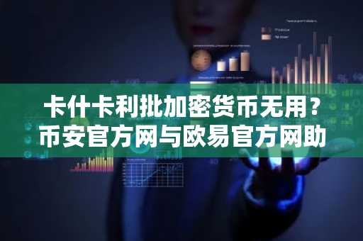 卡什卡利批加密货币无用？币安官方网与欧易官方网助你理性参与市场