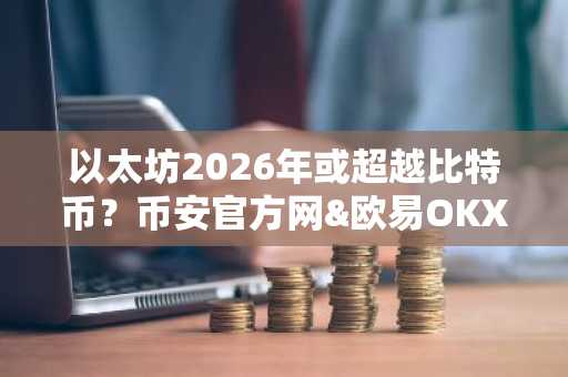 以太坊2026年或超越比特币？币安官方网&欧易OKX入口助你把握市场轮动机遇