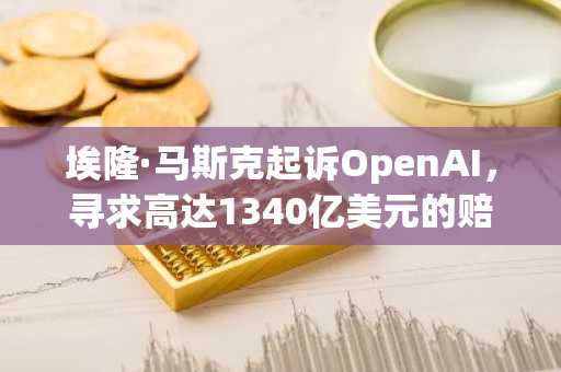 埃隆·马斯克起诉OpenAI，寻求高达1340亿美元的赔偿