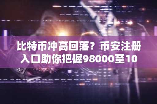 比特币冲高回落？币安注册入口助你把握98000至100000美元行情