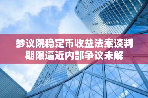 参议院稳定币收益法案谈判期限逼近内部争议未解