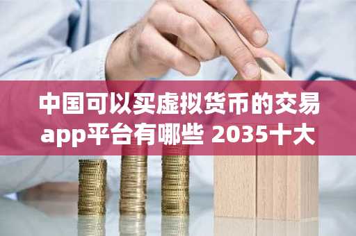 中国可以买虚拟货币的交易app平台有哪些 2035十大数字货币交易所