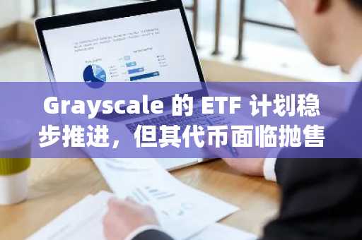 Grayscale 的 ETF 计划稳步推进，但其代币面临抛售压力。