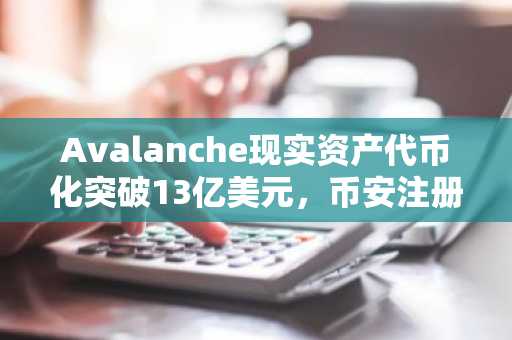Avalanche现实资产代币化突破13亿美元，币安注册用户可实时追踪链上动态