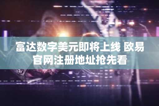 富达数字美元即将上线 欧易官网注册地址抢先看