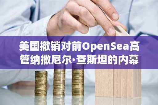 美国撤销对前OpenSea高管纳撒尼尔·查斯坦的内幕交易指控