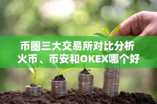 币圈三大交易所对比分析 火币、币安和OKEX哪个好？