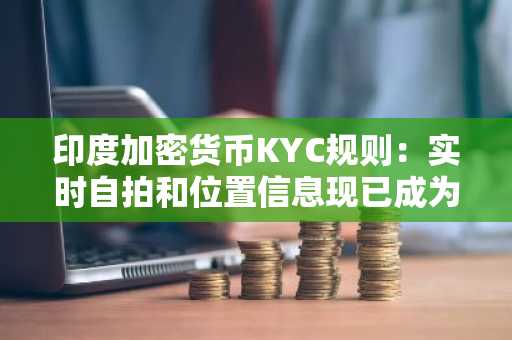 印度加密货币KYC规则:实时自拍和位置信息现已成为强制性要求