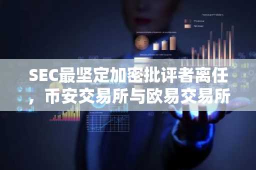 SEC最坚定加密批评者离任，币安交易所与欧易交易所注册入口迎来新机遇