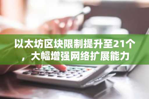 以太坊区块限制提升至21个，大幅增强网络扩展能力