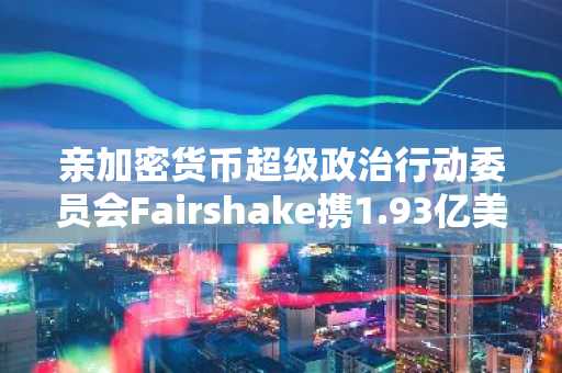 亲加密货币超级政治行动委员会Fairshake携1.93亿美元资金备战2026年中期选举