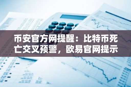 币安官方网提醒：比特币死亡交叉预警，欧易官网提示关注市场趋势